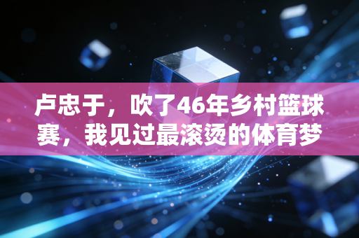 卢忠于,吹了46年乡村篮球赛,我见过最滚烫的体育梦想长在田埂上 卢忠于,吹了46年乡村篮球赛,我见过最滚烫的体育梦想长在田埂上