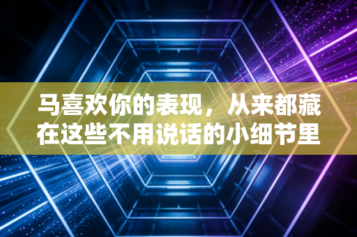马喜欢你的表现,从来都藏在这些不用说话的小细节里 马喜欢你的表现,从来都藏在这些不用说话的小细节里