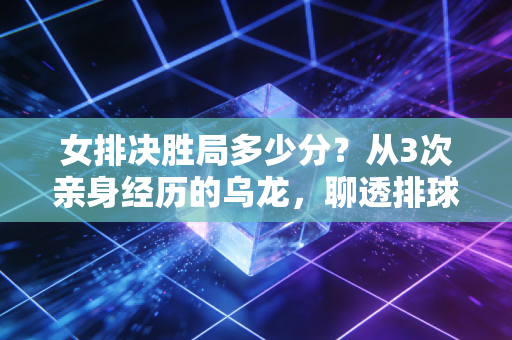 女排决胜局多少分？从3次亲身经历的乌龙，聊透排球规则里的人情与道理