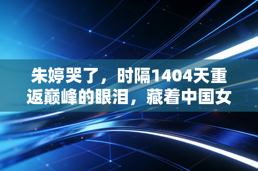朱婷哭了,时隔1404天重返巅峰的眼泪,藏着中国女排几代人最韧的骨 朱婷哭了,时隔1404天重返巅峰的眼泪,藏着中国女排几代人最韧的骨