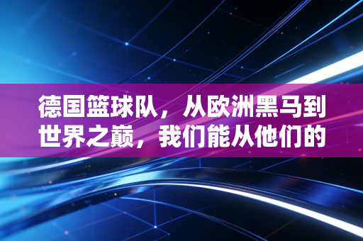 德国篮球队,从欧洲黑马到世界之巅,我们能从他们的逆袭里学到什么? 德国篮球队,从欧洲黑马到世界之巅,我们能从他们的逆袭里学到什么?