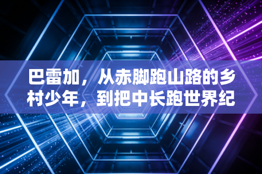 巴雷加,从赤脚跑山路的乡村少年,到把中长跑世界纪录踩在脚下的地球最快男人 巴雷加,从赤脚跑山路的乡村少年,到把中长跑世界纪录踩在脚下的地球最快男人