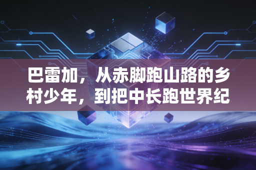 巴雷加，从赤脚跑山路的乡村少年，到把中长跑世界纪录踩在脚下的地球最快男人