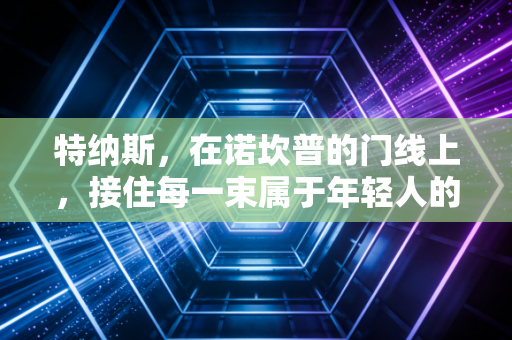 特纳斯,在诺坎普的门线上,接住每一束属于年轻人的光 特纳斯,在诺坎普的门线上,接住每一束属于年轻人的光