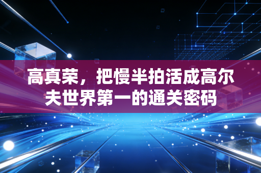 高真荣,把慢半拍活成高尔夫世界第一的通关密码 高真荣,把慢半拍活成高尔夫世界第一的通关密码