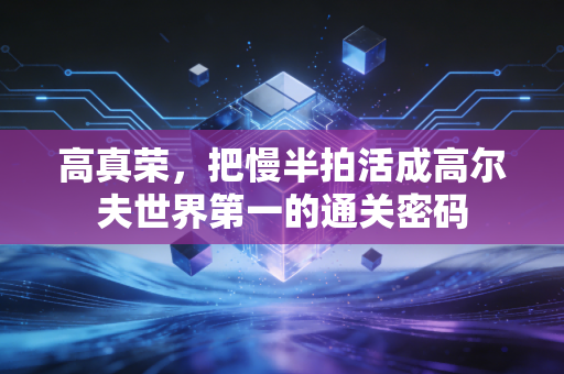 高真荣，把慢半拍活成高尔夫世界第一的通关密码