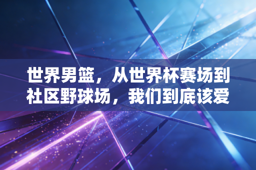 世界男篮，从世界杯赛场到社区野球场，我们到底该爱这项运动的什么？