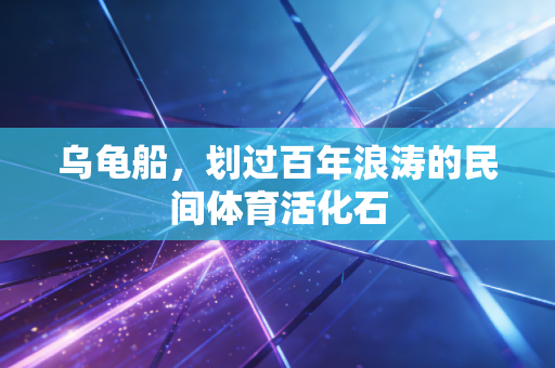 乌龟船,划过百年浪涛的民间体育活化石 乌龟船,划过百年浪涛的民间体育活化石