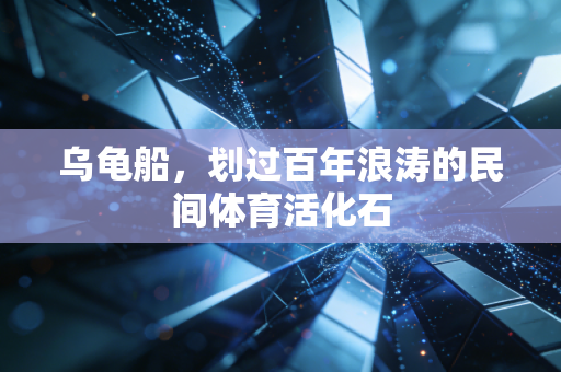 乌龟船,划过百年浪涛的民间体育活化石 乌龟船,划过百年浪涛的民间体育活化石