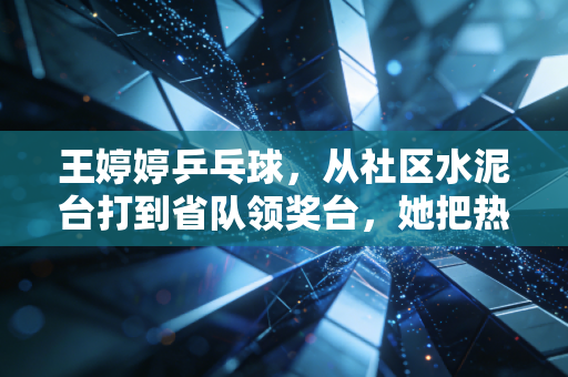 王婷婷乒乓球,从社区水泥台打到省队领奖台,她把热爱活成了普通人最羡慕的样子 王婷婷乒乓球,从社区水泥台打到省队领奖台,她把热爱活成了普通人最羡慕的样子