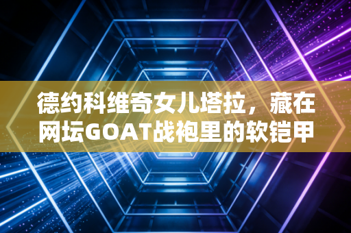 德约科维奇女儿塔拉，藏在网坛GOAT战袍里的软铠甲