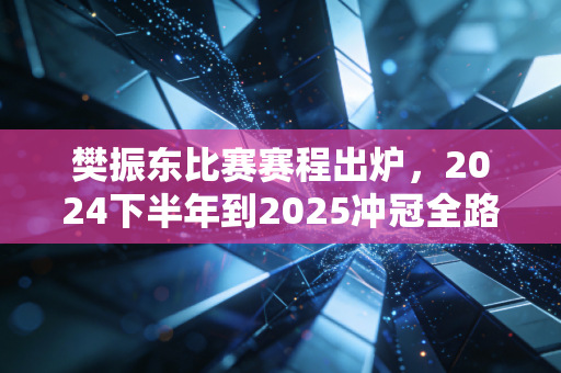 樊振东比赛赛程出炉，2024下半年到2025冲冠全路径，属于小胖的巅峰之路才刚起步