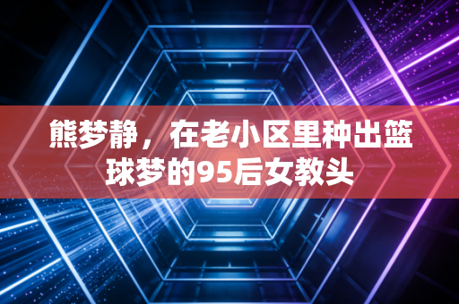 熊梦静，在老小区里种出篮球梦的95后女教头