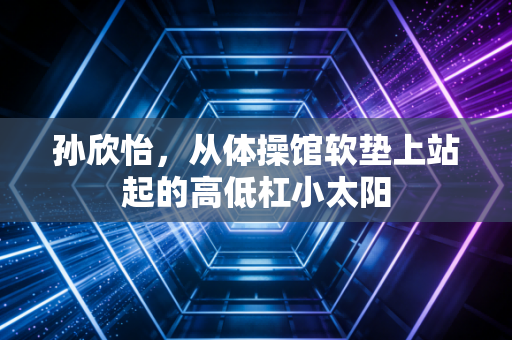 孙欣怡，从体操馆软垫上站起的高低杠小太阳