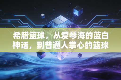 希腊篮球，从爱琴海的蓝白神话，到普通人掌心的篮球火种