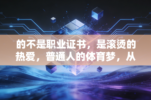 的不是职业证书,是滚烫的热爱,普通人的体育梦,从来不需要别人打分 的不是职业证书,是滚烫的热爱,普通人的体育梦,从来不需要别人打分