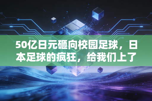 50亿日元砸向校园足球,日本足球的疯狂,给我们上了什么课? 50亿日元砸向校园足球,日本足球的疯狂,给我们上了什么课?