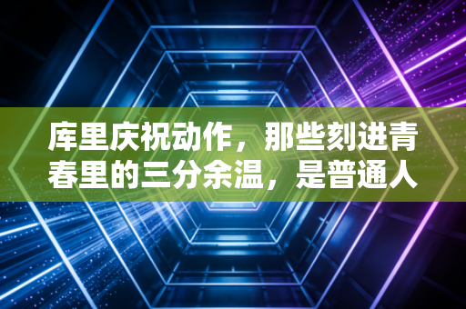 库里庆祝动作，那些刻进青春里的三分余温，是普通人也能攥住的光