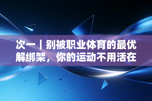 次一|别被职业体育的最优解绑架,你的运动不用活在别人的标准里 次一|别被职业体育的最优解绑架,你的运动不用活在别人的标准里