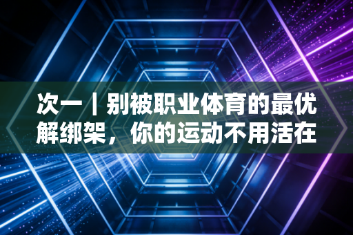 次一|别被职业体育的最优解绑架,你的运动不用活在别人的标准里 次一|别被职业体育的最优解绑架,你的运动不用活在别人的标准里