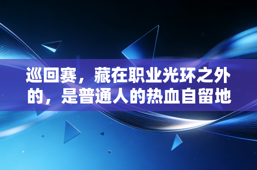 巡回赛,藏在职业光环之外的,是普通人的热血自留地 巡回赛,藏在职业光环之外的,是普通人的热血自留地