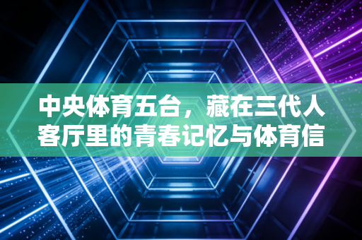 中央体育五台，藏在三代人客厅里的青春记忆与体育信仰