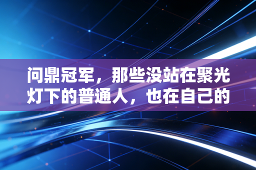 问鼎冠军,那些没站在聚光灯下的普通人,也在自己的赛道上拼到了领奖台最高处 问鼎冠军,那些没站在聚光灯下的普通人,也在自己的赛道上拼到了领奖台最高处