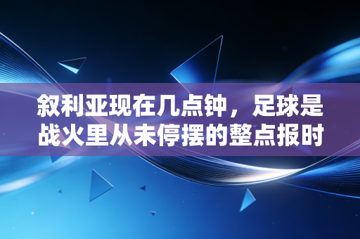 叙利亚现在几点钟,足球是战火里从未停摆的整点报时 叙利亚现在几点钟,足球是战火里从未停摆的整点报时