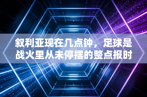 叙利亚现在几点钟，足球是战火里从未停摆的整点报时