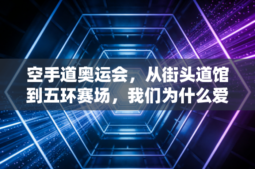 空手道奥运会，从街头道馆到五环赛场，我们为什么爱这项慢热的格斗项目？