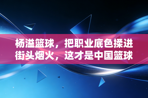 杨溢篮球,把职业底色揉进街头烟火,这才是中国篮球最该有的基层模样 杨溢篮球,把职业底色揉进街头烟火,这才是中国篮球最该有的基层模样