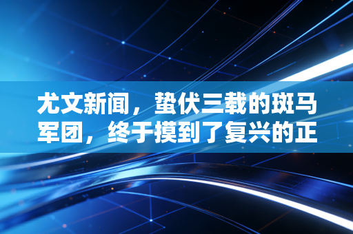 尤文新闻,蛰伏三载的斑马军团,终于摸到了复兴的正确开关? 尤文新闻,蛰伏三载的斑马军团,终于摸到了复兴的正确开关?