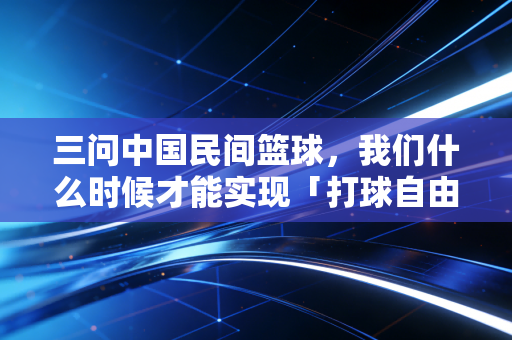 三问中国民间篮球,我们什么时候才能实现「打球自由」? 三问中国民间篮球,我们什么时候才能实现「打球自由」?