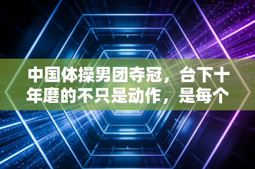 中国体操男团夺冠，台下十年磨的不只是动作，是每个普通人都懂的咬着牙再撑一次