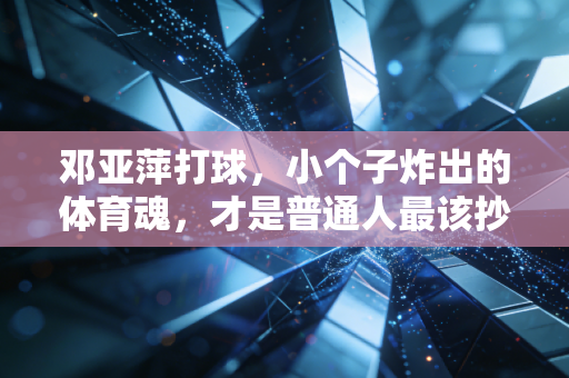 邓亚萍打球，小个子炸出的体育魂，才是普通人最该抄的人生作业