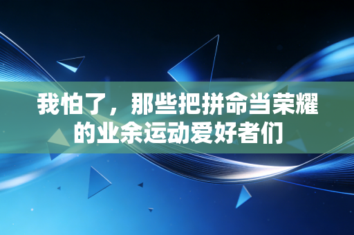 我怕了，那些把拼命当荣耀的业余运动爱好者们