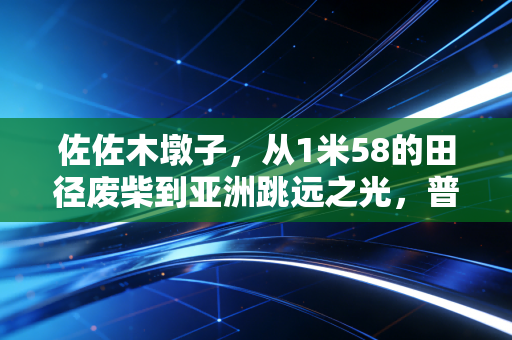 佐佐木墩子，从1米58的田径废柴到亚洲跳远之光，普通人的逆袭到底有多燃