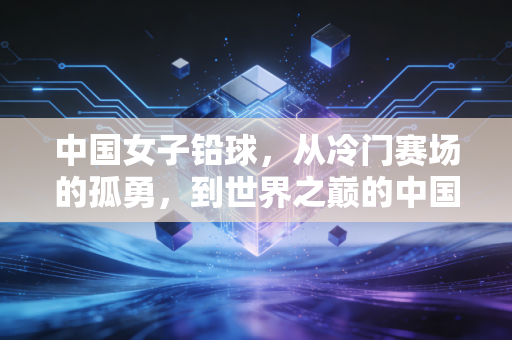 中国女子铅球,从冷门赛场的孤勇,到世界之巅的中国力量 中国女子铅球,从冷门赛场的孤勇,到世界之巅的中国力量