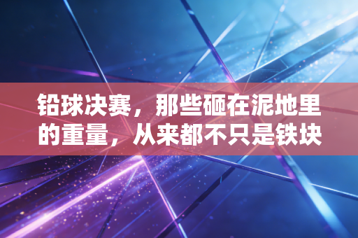 铅球决赛，那些砸在泥地里的重量，从来都不只是铁块