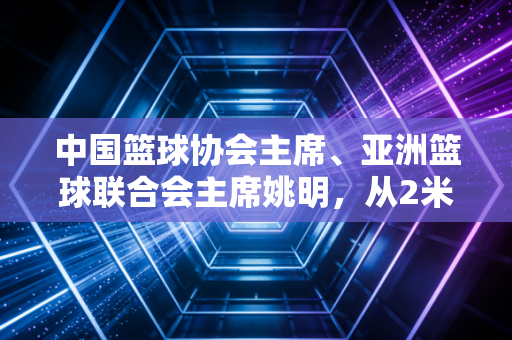 中国篮球协会主席、亚洲篮球联合会主席姚明，从2米26的球场巨人，到揣着润喉糖的篮球守路人