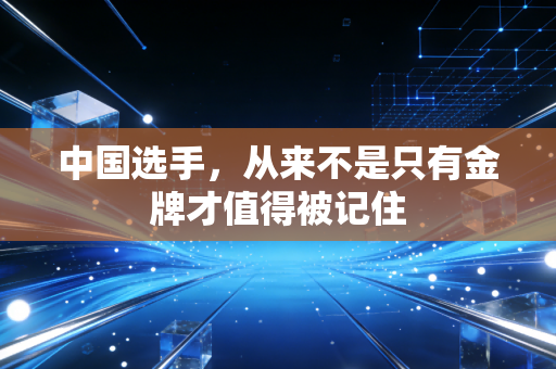 中国选手,从来不是只有金牌才值得被记住 中国选手,从来不是只有金牌才值得被记住