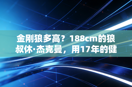 金刚狼多高？188cm的狼叔休·杰克曼，用17年的健身自律给所有运动爱好者上了一课
