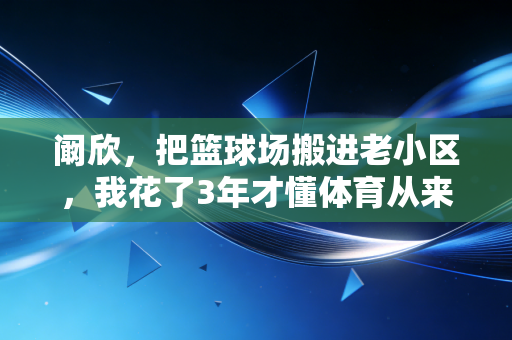 阚欣,把篮球场搬进老小区,我花了3年才懂体育从来不是少数人的狂欢 阚欣,把篮球场搬进老小区,我花了3年才懂体育从来不是少数人的狂欢
