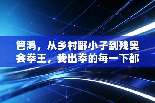 管鸿,从乡村野小子到残奥会拳王,我出拳的每一下都在砸破命运的墙 管鸿,从乡村野小子到残奥会拳王,我出拳的每一下都在砸破命运的墙