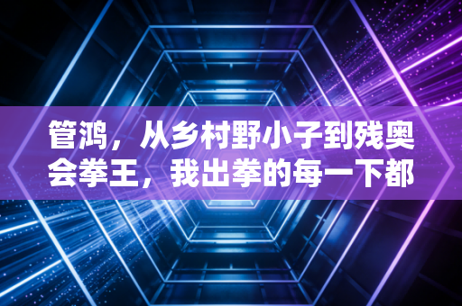 管鸿，从乡村野小子到残奥会拳王，我出拳的每一下都在砸破命运的墙
