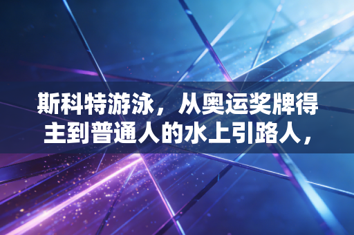 斯科特游泳,从奥运奖牌得主到普通人的水上引路人,我们到底为什么要好好学游泳? 斯科特游泳,从奥运奖牌得主到普通人的水上引路人,我们到底为什么要好好学游泳?
