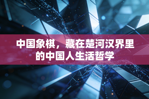 中国象棋，藏在楚河汉界里的中国人生活哲学