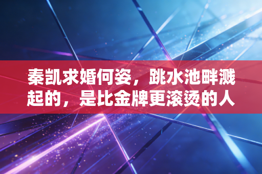秦凯求婚何姿，跳水池畔溅起的，是比金牌更滚烫的人间浪漫