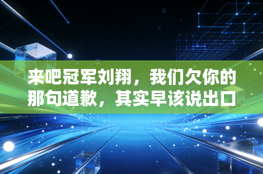 来吧冠军刘翔，我们欠你的那句道歉，其实早该说出口