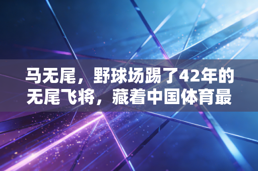 马无尾,野球场踢了42年的无尾飞将,藏着中国体育最该被看见的温度 马无尾,野球场踢了42年的无尾飞将,藏着中国体育最该被看见的温度